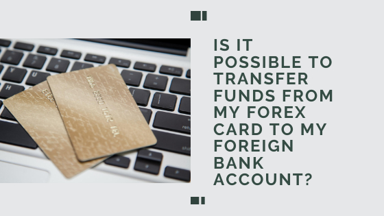 Is it possible to transfer funds from my Forex card to my foreign bank account